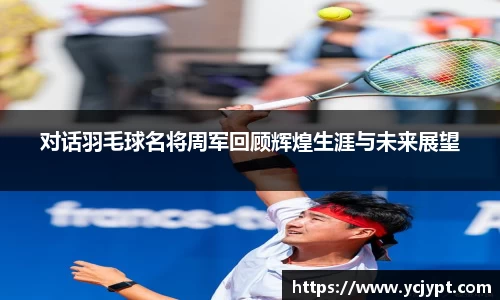 对话羽毛球名将周军回顾辉煌生涯与未来展望