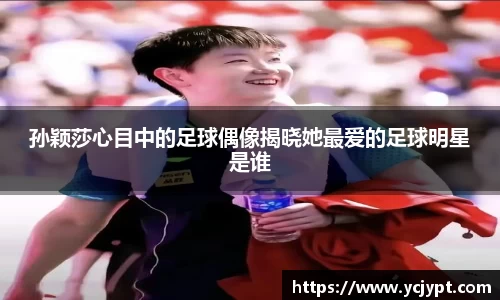 孙颖莎心目中的足球偶像揭晓她最爱的足球明星是谁